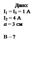 Подпись: Дано:
I1 = I3 = 1 A 
I2 = 4 A
а = 3 см

В – ? 
