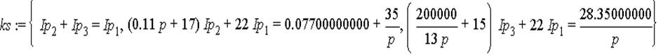 ks := {Ip[2]+Ip[3] = Ip[1], (.11*p+17)*Ip[2]+22*Ip[1] = 0.7700000000e-1+35/p, (200000/13/p+15)*Ip[3]+22*Ip[1] = 28.35000000/p}