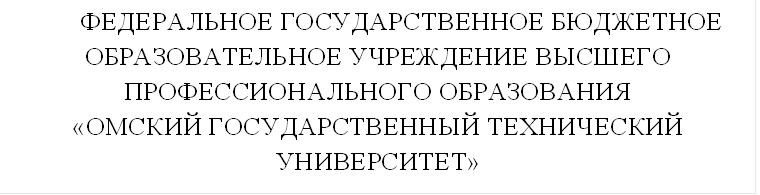 ФЕДЕРАЛЬНОЕ ГОСУДАРСТВЕННОЕ БЮДЖЕТНОЕ ОБРАЗОВАТЕЛЬНОЕ УЧРЕЖДЕНИЕ ВЫСШЕГО ПРОФЕССИОНАЛЬНОГО ОБРАЗОВАНИЯ
«ОМСКИЙ ГОСУДАРСТВЕННЫЙ ТЕХНИЧЕСКИЙ УНИВЕРСИТЕТ»

