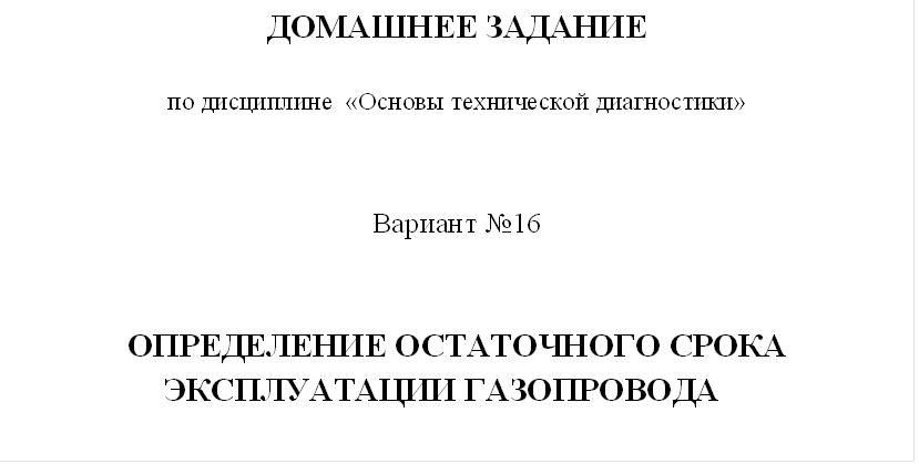 ДОМАШНЕЕ ЗАДАНИЕ
по дисциплине  «Основы технической диагностики»

Вариант №16
ОПРЕДЕЛЕНИЕ ОСТАТОЧНОГО СРОКА ЭКСПЛУАТАЦИИ ГАЗОПРОВОДА	 
